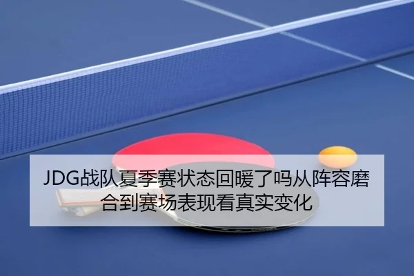 JDG战队夏季赛状态回暖了吗从阵容磨合到赛场表现看真实变化